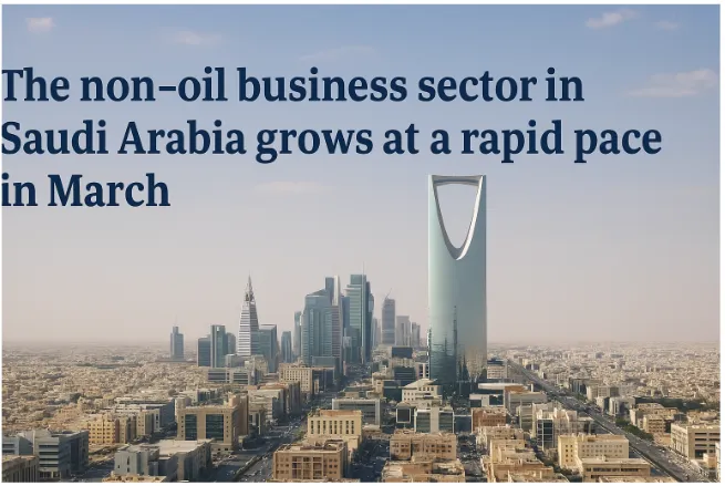 The Non-Oil Business Sector in Saudi Arabia Grows at a Rapid Pace in March