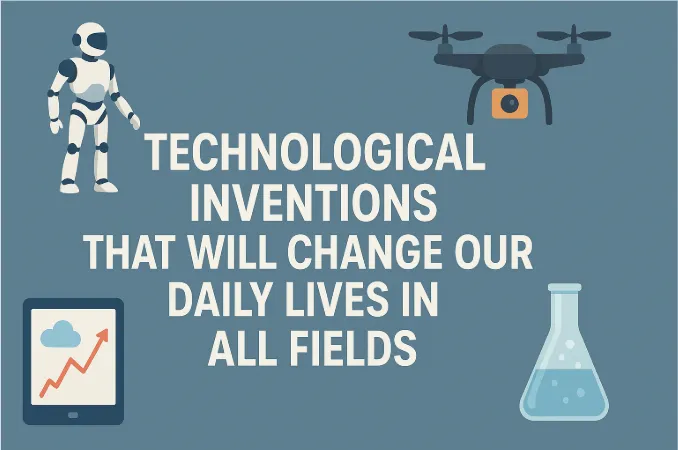 Technological Inventions That Will Change Our Daily Lives in All Fields