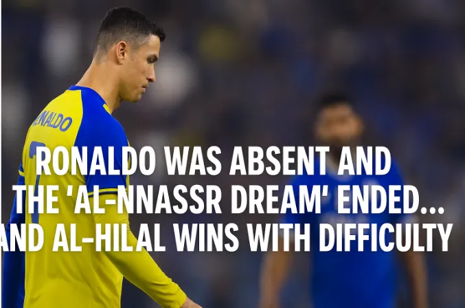 Ronaldo was Absent and the "Al-Nassr Dream" Ended... and Al-Hilal Wins with Difficulty