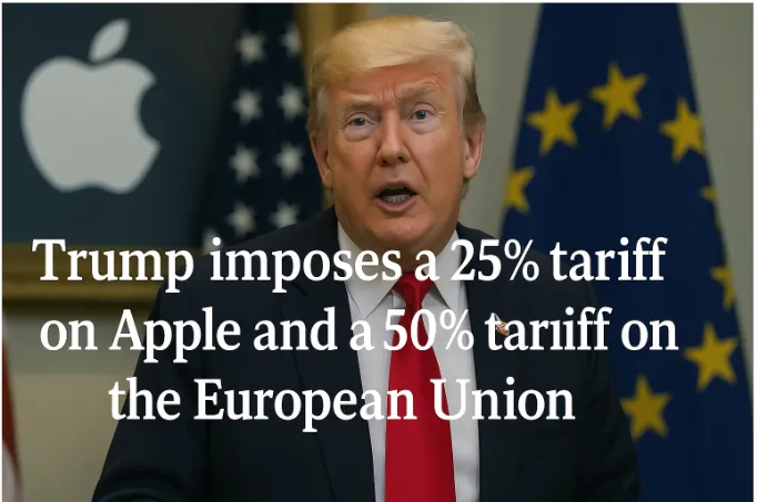 Trump Imposes a 25% Tariff on Apple and a 50% Tariff on the European Union: A New Era of Economic Confrontation