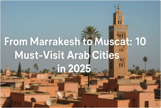 From Marrakesh to Muscat: 10 Must-Visit Arab Cities in 2025