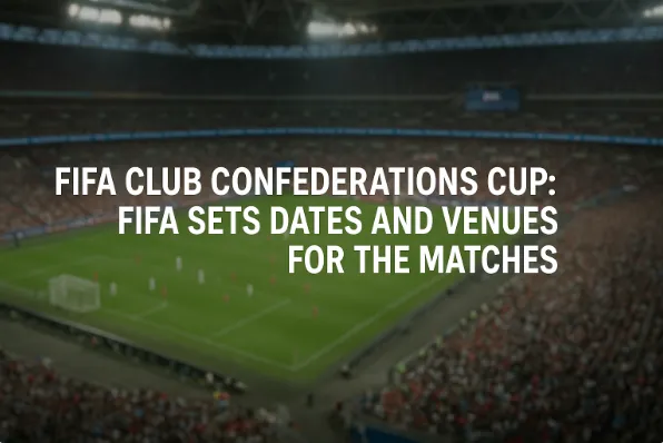 FIFA Club Confederations Cup: FIFA Sets Dates and Venues for the Matches